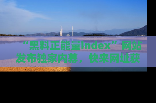 “黑料正能量index”网站发布独家内幕，快来网址获取精彩内容吧！