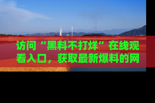 访问“黑料不打烊”在线观看入口，获取最新爆料的网址！