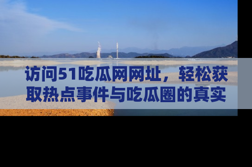 访问51吃瓜网网址，轻松获取热点事件与吃瓜圈的真实地址