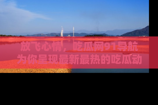 放飞心情，吃瓜网91导航为你呈现最新最热的吃瓜动态！
