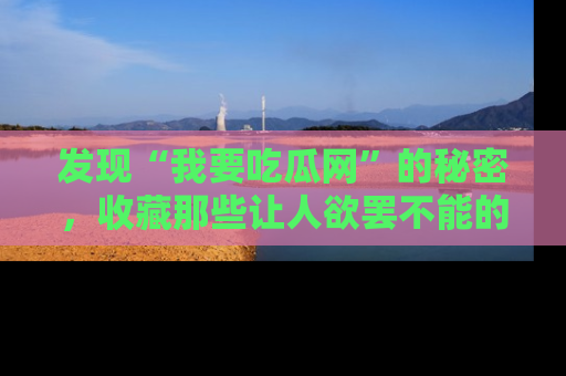 发现“我要吃瓜网”的秘密，收藏那些让人欲罢不能的吃瓜段子。