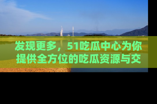 发现更多，51吃瓜中心为你提供全方位的吃瓜资源与交流平台