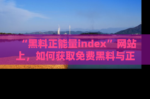 “黑料正能量index”网站上，如何获取免费黑料与正能量资讯？