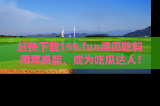 赶快下载155.fun黑瓜吃料网苹果版，成为吃瓜达人！