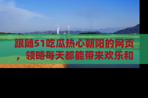 跟随51吃瓜热心朝阳的网页，领略每天都能带来欢乐和惊喜的小资讯！