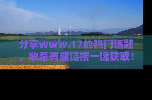 分享www.17的热门话题，收藏有趣链接一键获取！