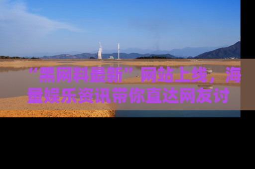 “黑网料最新”网站上线，海量娱乐资讯带你直达网友讨论的中心！