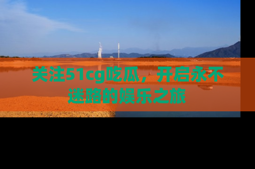 关注51cg吃瓜，开启永不迷路的娱乐之旅