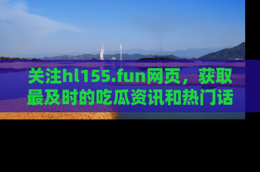 关注hl155.fun网页，获取最及时的吃瓜资讯和热门话题！
