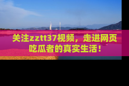 关注zztt37视频，走进网页吃瓜者的真实生活！