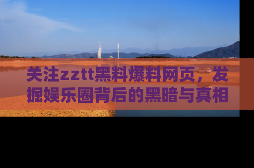 关注zztt黑料爆料网页，发掘娱乐圈背后的黑暗与真相