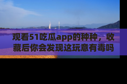 观看51吃瓜app的种种，收藏后你会发现这玩意有毒吗？