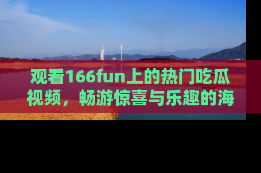 观看166fun上的热门吃瓜视频，畅游惊喜与乐趣的海洋！