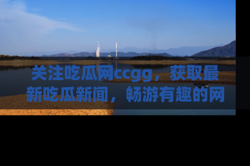 关注吃瓜网ccgg，获取最新吃瓜新闻，畅游有趣的网站世界