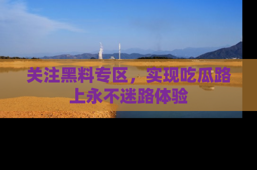关注黑料专区，实现吃瓜路上永不迷路体验