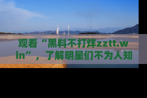 观看“黑料不打烊zztt.win”，了解明星们不为人知的黑料内幕