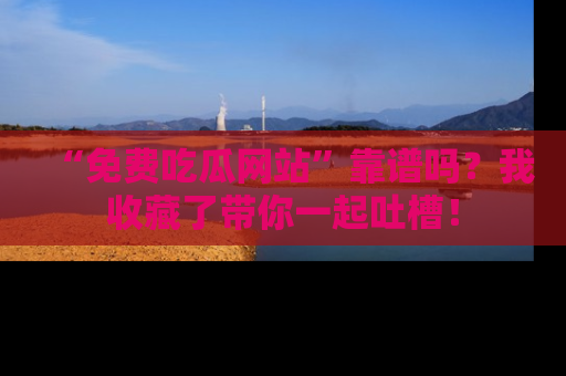 “免费吃瓜网站”靠谱吗？我收藏了带你一起吐槽！