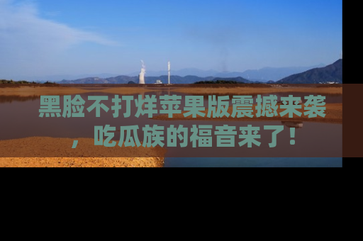 黑脸不打烊苹果版震撼来袭，吃瓜族的福音来了！