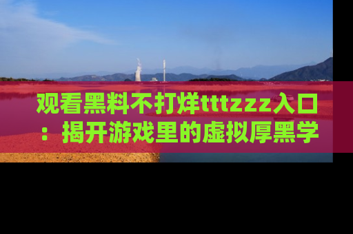 观看黑料不打烊tttzzz入口：揭开游戏里的虚拟厚黑学