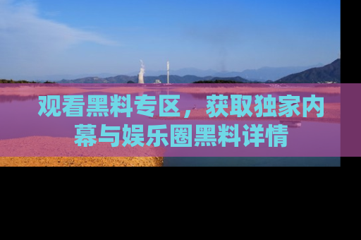 观看黑料专区，获取独家内幕与娱乐圈黑料详情