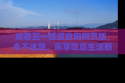 观看五一吃瓜官网网页版，永不迷路，乐享吃瓜生活新方式