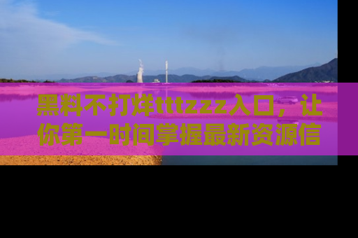 黑料不打烊tttzzz入口，让你第一时间掌握最新资源信息
