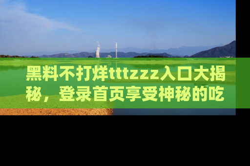 黑料不打烊tttzzz入口大揭秘，登录首页享受神秘的吃瓜时光，不容错过～