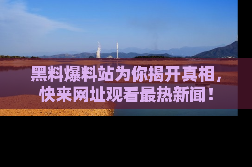 黑料爆料站为你揭开真相，快来网址观看最热新闻！