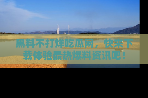 黑料不打烊吃瓜网，快来下载体验最热爆料资讯吧！