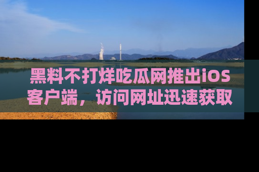 黑料不打烊吃瓜网推出iOS客户端，访问网址迅速获取独家八卦！
