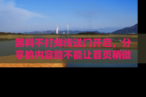 黑料不打烊传送门开启，分享的内容能不能让首页稍微有点新意？