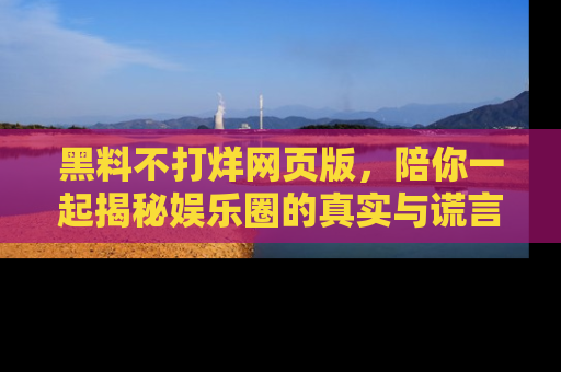 黑料不打烊网页版，陪你一起揭秘娱乐圈的真实与谎言。