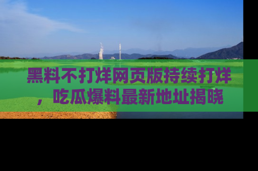 黑料不打烊网页版持续打烊，吃瓜爆料最新地址揭晓