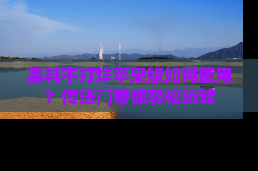 黑料不打烊苹果版如何使用？传送门带你轻松玩转