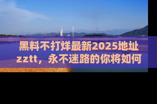 黑料不打烊最新2025地址zztt，永不迷路的你将如何撕开真相的面纱？