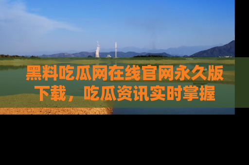 黑料吃瓜网在线官网永久版下载，吃瓜资讯实时掌握