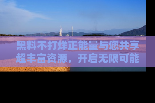 黑料不打烊正能量与您共享超丰富资源，开启无限可能的新视界！