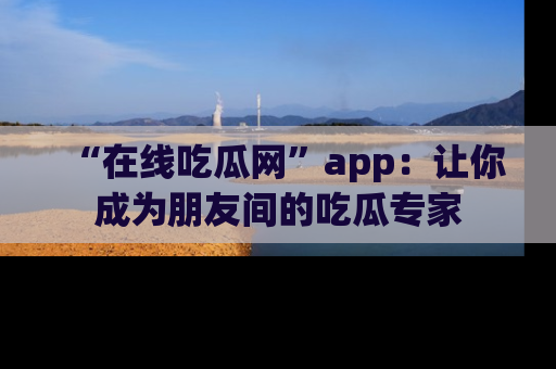 “在线吃瓜网”app：让你成为朋友间的吃瓜专家