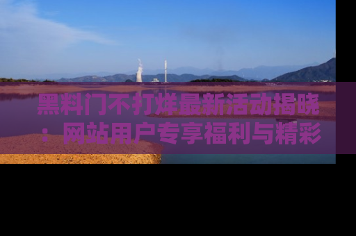 黑料门不打烊最新活动揭晓：网站用户专享福利与精彩内容抢先看