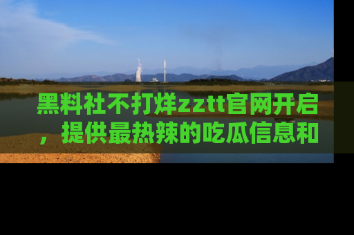 黑料社不打烊zztt官网开启，提供最热辣的吃瓜信息和黑料分享！