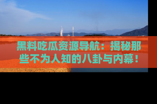 黑料吃瓜资源导航：揭秘那些不为人知的八卦与内幕！