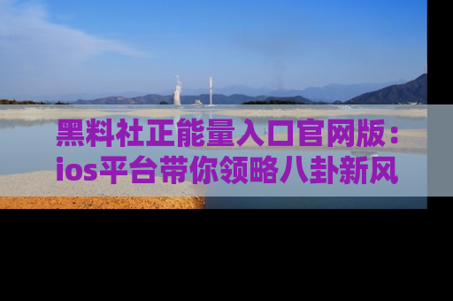 黑料社正能量入口官网版：ios平台带你领略八卦新风潮！