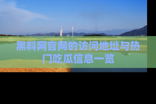 黑料网官网的访问地址与热门吃瓜信息一览