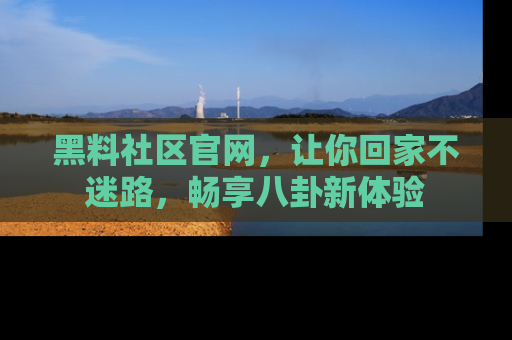 黑料社区官网，让你回家不迷路，畅享八卦新体验