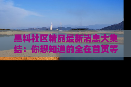 黑料社区精品最新消息大集结：你想知道的全在首页等你探索！