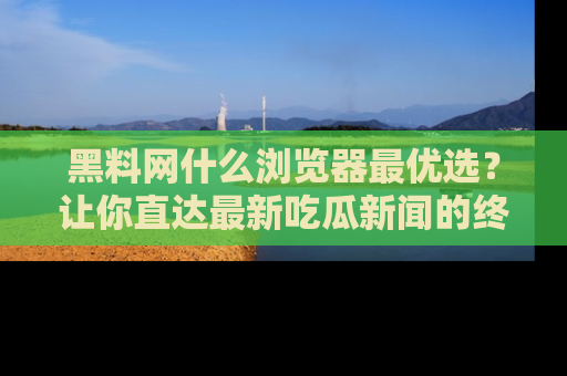 黑料网什么浏览器最优选？让你直达最新吃瓜新闻的终极指南！