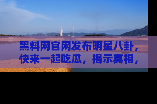 黑料网官网发布明星八卦，快来一起吃瓜，揭示真相，乐趣无穷！