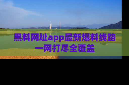 黑料网址app最新爆料线路一网打尽全覆盖