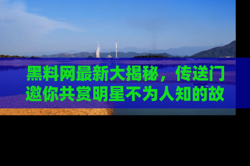 黑料网最新大揭秘，传送门邀你共赏明星不为人知的故事！