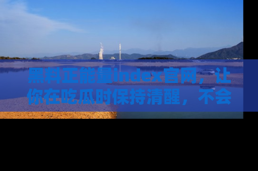 黑料正能量index官网，让你在吃瓜时保持清醒，不会轻易迷路